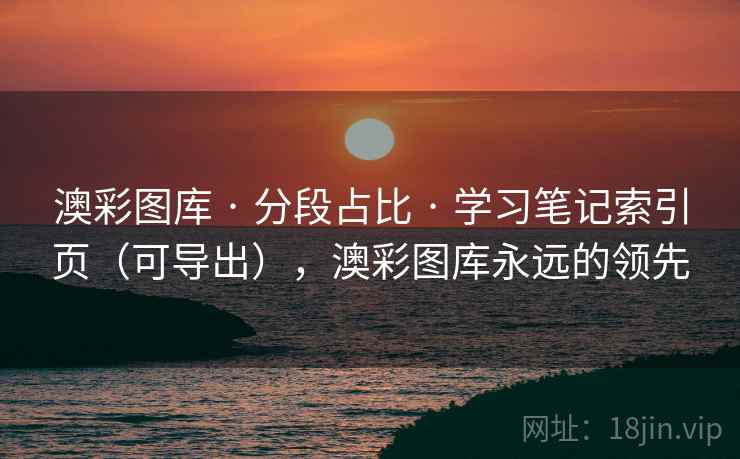 澳彩图库 · 分段占比 · 学习笔记索引页（可导出），澳彩图库永远的领先