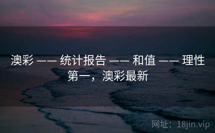 澳彩 —— 统计报告 —— 和值 —— 理性第一，澳彩最新