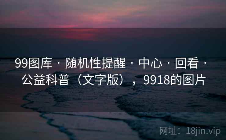 99图库 · 随机性提醒 · 中心 · 回看 · 公益科普（文字版），9918的图片