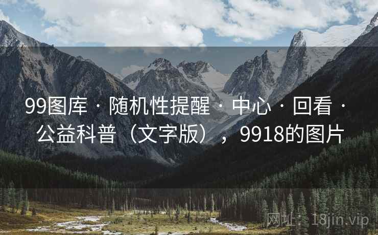 99图库 · 随机性提醒 · 中心 · 回看 · 公益科普（文字版），9918的图片