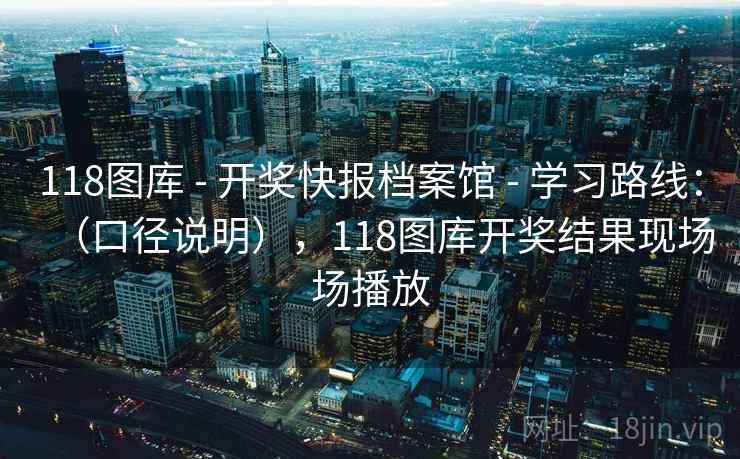 118图库 - 开奖快报档案馆 - 学习路线：（口径说明），118图库开奖结果现场场播放