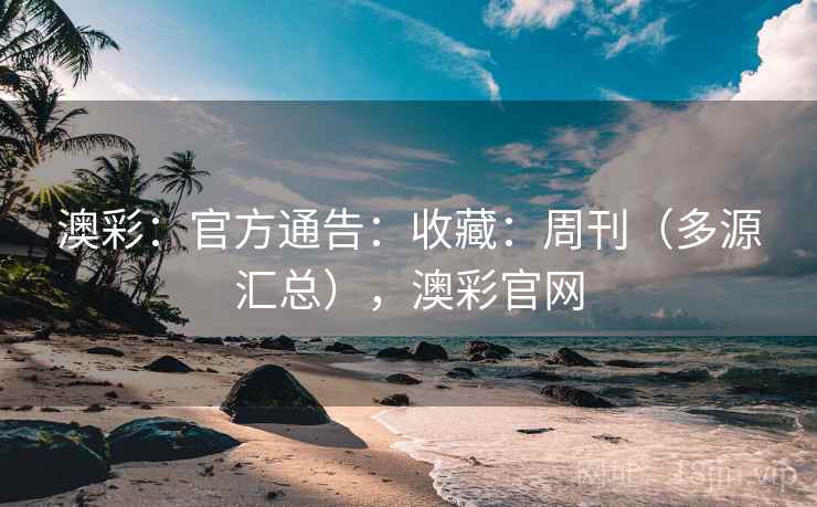 澳彩：官方通告：收藏：周刊（多源汇总），澳彩官网