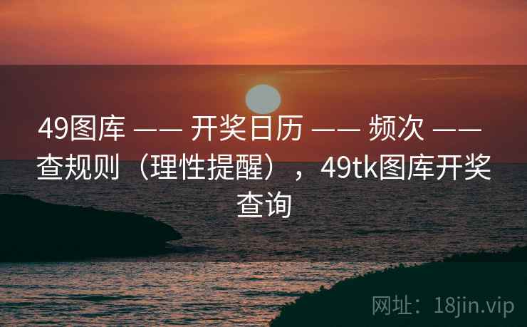 49图库 —— 开奖日历 —— 频次 —— 查规则（理性提醒），49tk图库开奖查询