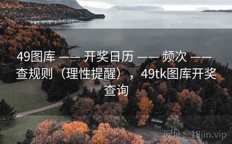 49图库 —— 开奖日历 —— 频次 —— 查规则（理性提醒），49tk图库开奖查询