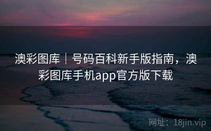 澳彩图库｜号码百科新手版指南，澳彩图库手机app官方版下载