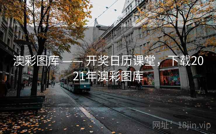 澳彩图库 —— 开奖日历课堂，下载2021年澳彩图库