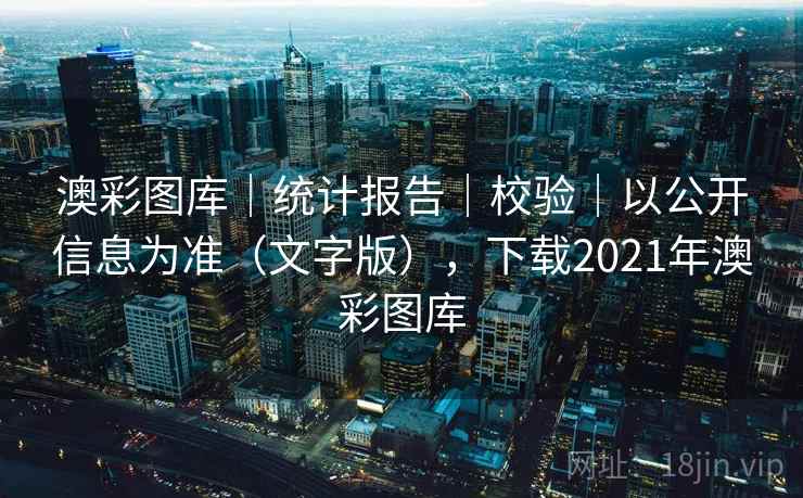 澳彩图库｜统计报告｜校验｜以公开信息为准（文字版），下载2021年澳彩图库