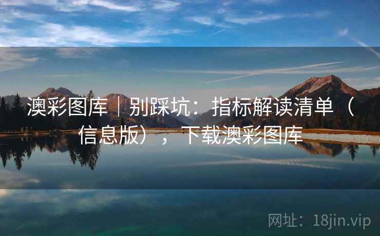 澳彩图库｜别踩坑：指标解读清单（信息版），下载澳彩图库