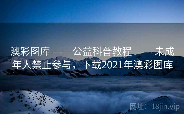 澳彩图库 —— 公益科普教程 —— 未成年人禁止参与，下载2021年澳彩图库