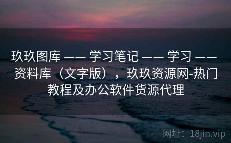 玖玖图库 —— 学习笔记 —— 学习 —— 资料库（文字版），玖玖资源网-热门教程及办公软件货源代理