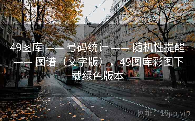 49图库 —— 号码统计 —— 随机性提醒 —— 图谱（文字版），49图库彩图下载绿色版本