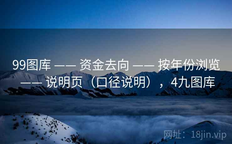 99图库 —— 资金去向 —— 按年份浏览 —— 说明页（口径说明），4九图库