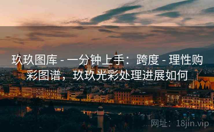 玖玖图库 - 一分钟上手：跨度 - 理性购彩图谱，玖玖光彩处理进展如何