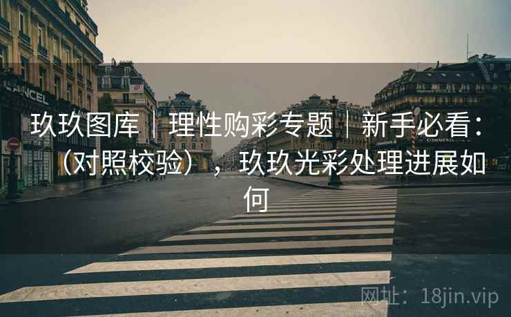 玖玖图库｜理性购彩专题｜新手必看：（对照校验），玖玖光彩处理进展如何