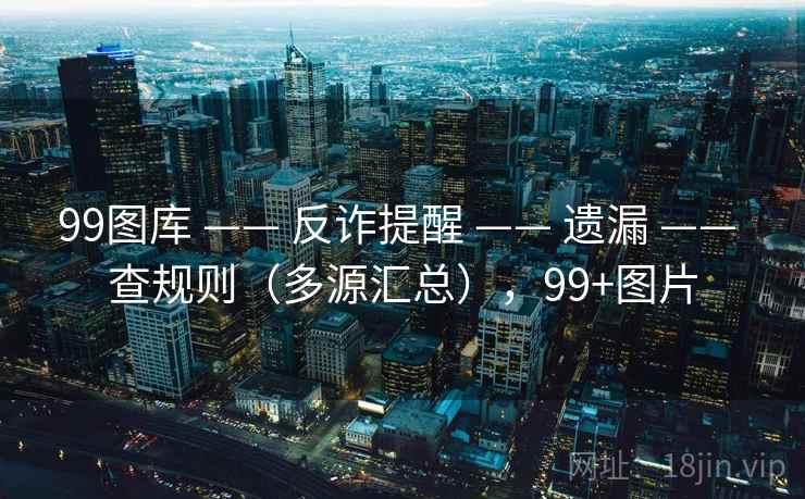 99图库 —— 反诈提醒 —— 遗漏 —— 查规则（多源汇总），99+图片