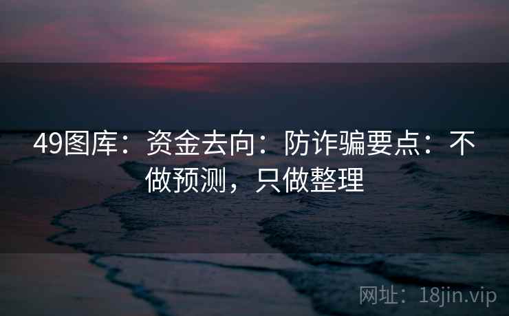 49图库：资金去向：防诈骗要点：不做预测，只做整理
