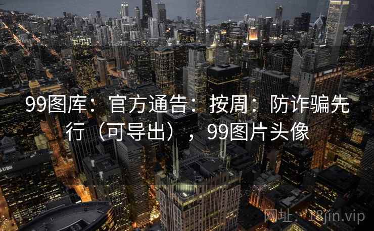 99图库：官方通告：按周：防诈骗先行（可导出），99图片头像