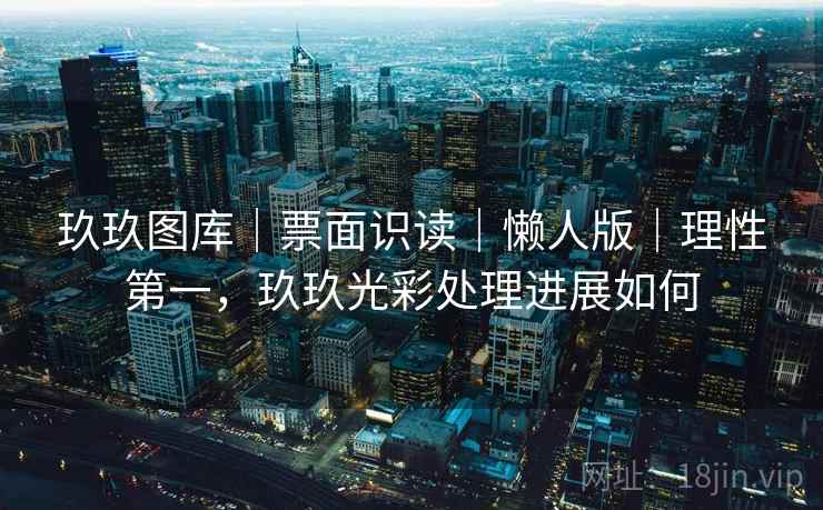 玖玖图库｜票面识读｜懒人版｜理性第一，玖玖光彩处理进展如何