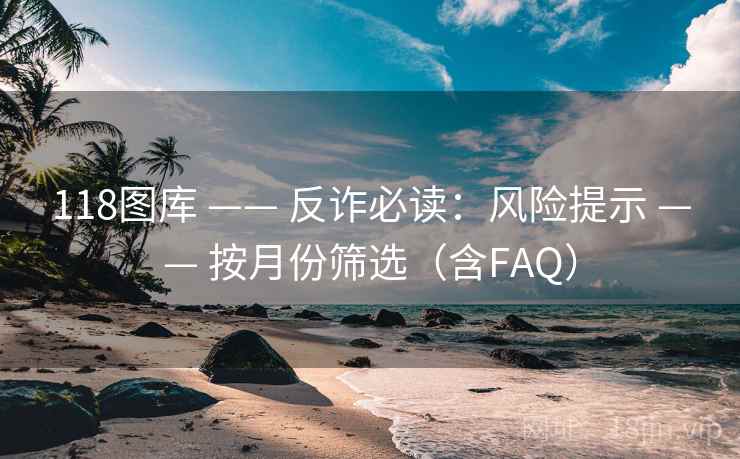 118图库 —— 反诈必读：风险提示 —— 按月份筛选（含FAQ）