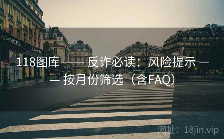 118图库 —— 反诈必读：风险提示 —— 按月份筛选（含FAQ）