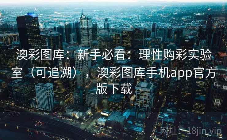 澳彩图库：新手必看：理性购彩实验室（可追溯），澳彩图库手机app官方版下载