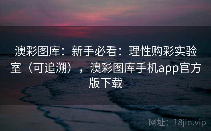 澳彩图库：新手必看：理性购彩实验室（可追溯），澳彩图库手机app官方版下载