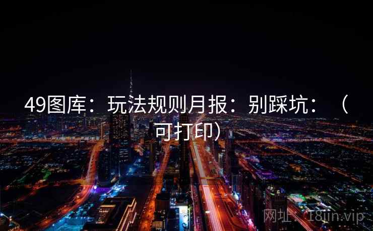 49图库:玩法规则月报:别踩坑:(可打印) 49图库:玩法规则月报:别踩坑:(可打印)