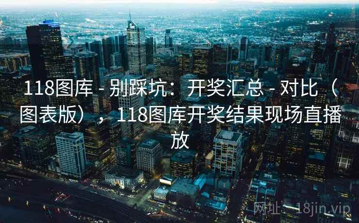118图库 - 别踩坑：开奖汇总 - 对比（图表版），118图库开奖结果现场直播放