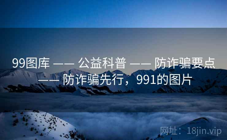 99图库 —— 公益科普 —— 防诈骗要点 —— 防诈骗先行，991的图片
