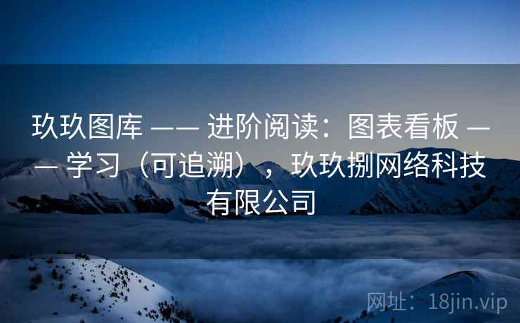 玖玖图库 —— 进阶阅读:图表看板 —— 学习(可追溯),玖玖捌网络科技有限公司 玖玖图库 —— 进阶阅读:图表看板 —— 学习(可追溯),玖玖捌网络科技有限公司